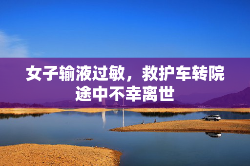 女子输液过敏，救护车转院途中不幸离世