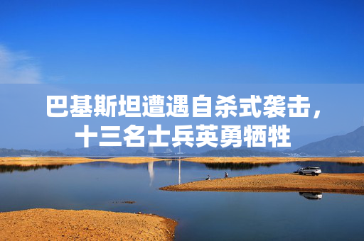 巴基斯坦遭遇自杀式袭击，十三名士兵英勇牺牲