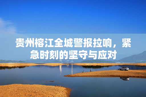 贵州榕江全城警报拉响，紧急时刻的坚守与应对