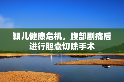 颖儿健康危机，腹部剧痛后进行胆囊切除手术