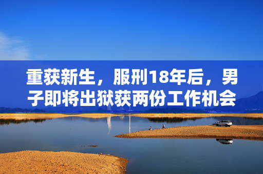 重获新生，服刑18年后，男子即将出狱获两份工作机会的期待