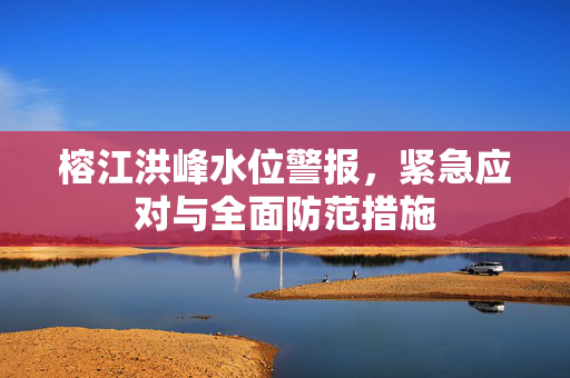 榕江洪峰水位警报，紧急应对与全面防范措施