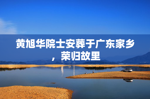 黄旭华院士安葬于广东家乡，荣归故里