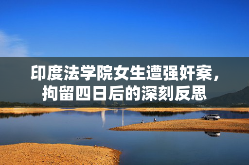 印度法学院女生遭强奸案，拘留四日后的深刻反思