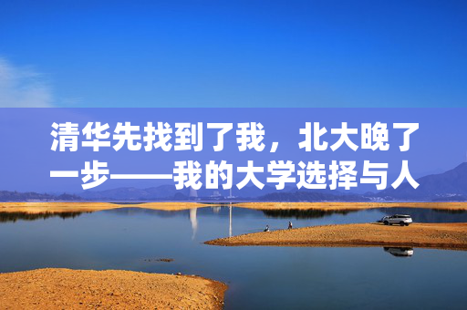 清华先找到了我，北大晚了一步——我的大学选择与人生轨迹的交织