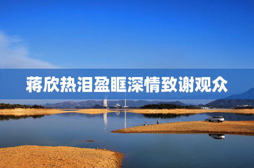蒋欣热泪盈眶深情致谢观众