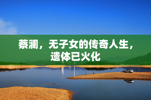 蔡澜，无子女的传奇人生，遗体已火化
