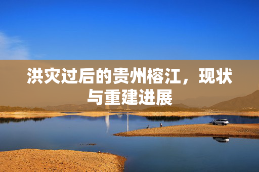 洪灾过后的贵州榕江，现状与重建进展