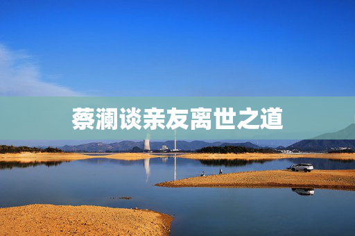 蔡澜谈亲友离世之道