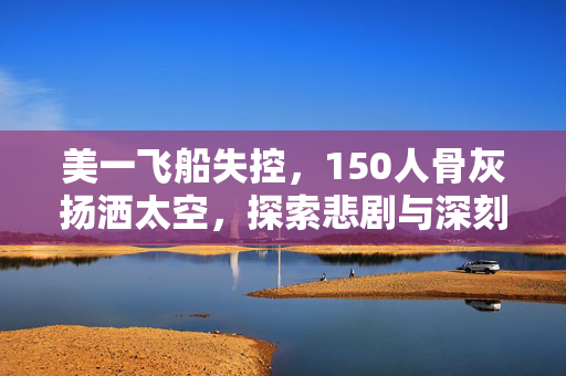 美一飞船失控，150人骨灰扬洒太空，探索悲剧与深刻反思