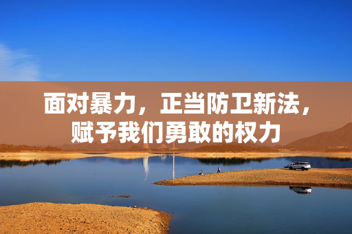 面对暴力，正当防卫新法，赋予我们勇敢的权力