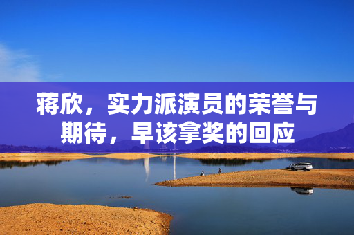 蒋欣，实力派演员的荣誉与期待，早该拿奖的回应