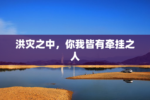洪灾之中，你我皆有牵挂之人