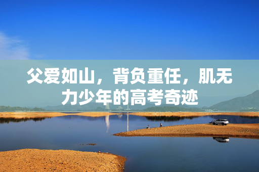 父爱如山，背负重任，肌无力少年的高考奇迹