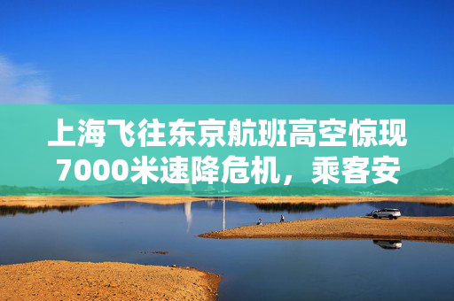 上海飞往东京航班高空惊现7000米速降危机，乘客安全引关注