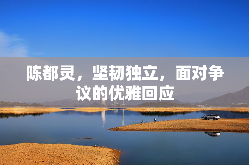 陈都灵，坚韧独立，面对争议的优雅回应