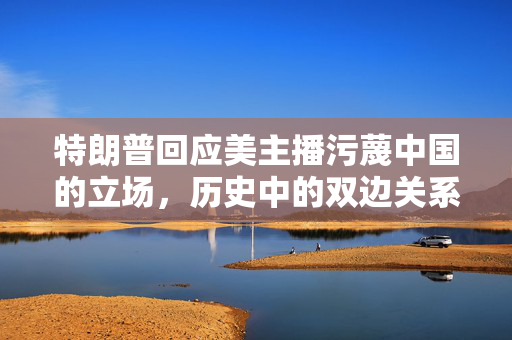 特朗普回应美主播污蔑中国的立场，历史中的双边关系观察
