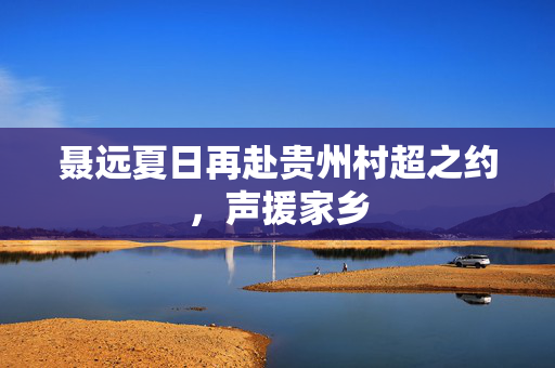 聂远夏日再赴贵州村超之约，声援家乡