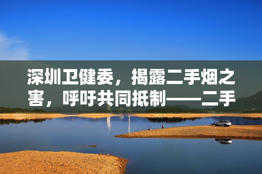 深圳卫健委，揭露二手烟之害，呼吁共同抵制——二手烟霸凌的危害不容忽视