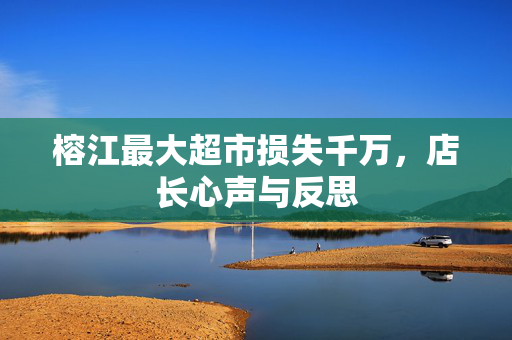 榕江最大超市损失千万，店长心声与反思