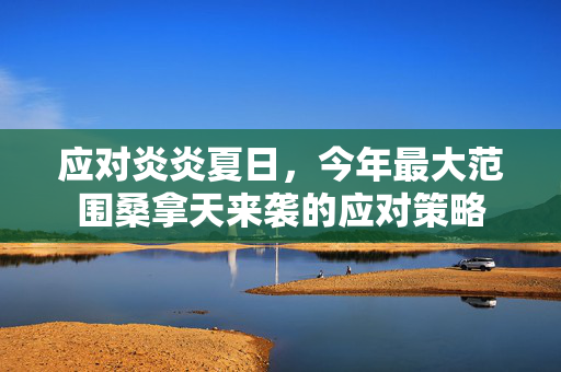 应对炎炎夏日，今年最大范围桑拿天来袭的应对策略