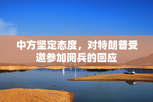 中方坚定态度，对特朗普受邀参加阅兵的回应
