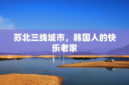 苏北三线城市，韩国人的快乐老家