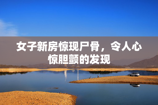 女子新房惊现尸骨，令人心惊胆颤的发现