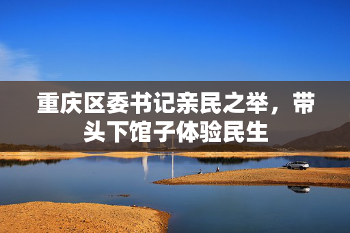 重庆区委书记亲民之举，带头下馆子体验民生
