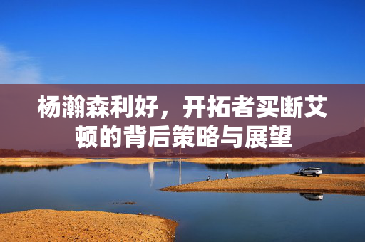 杨瀚森利好，开拓者买断艾顿的背后策略与展望