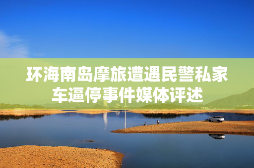 环海南岛摩旅遭遇民警私家车逼停事件媒体评述