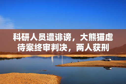 科研人员遭诽谤，大熊猫虐待案终审判决，两人获刑