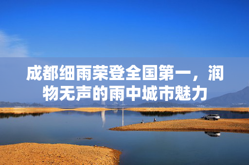 成都细雨荣登全国第一，润物无声的雨中城市魅力