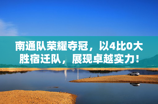 南通队荣耀夺冠，以4比0大胜宿迁队，展现卓越实力！