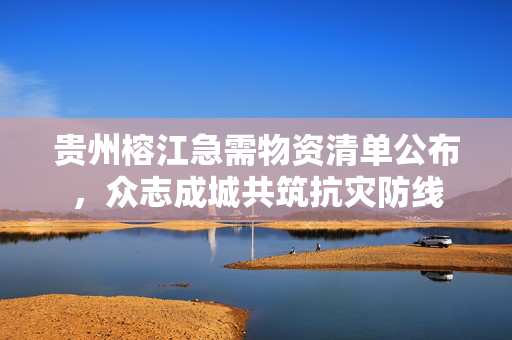 贵州榕江急需物资清单公布，众志成城共筑抗灾防线