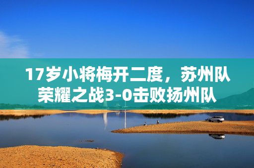 17岁小将梅开二度，苏州队荣耀之战3-0击败扬州队