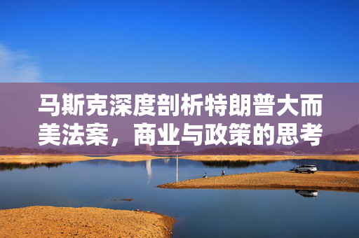 马斯克深度剖析特朗普大而美法案，商业与政策的思考碰撞
