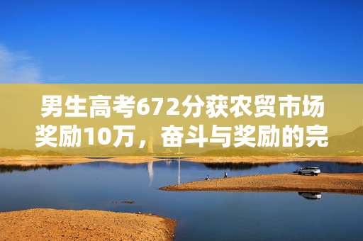男生高考672分获农贸市场奖励10万，奋斗与奖励的完美结合