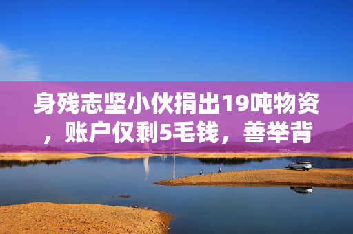 身残志坚小伙捐出19吨物资，账户仅剩5毛钱，善举背后的感人故事
