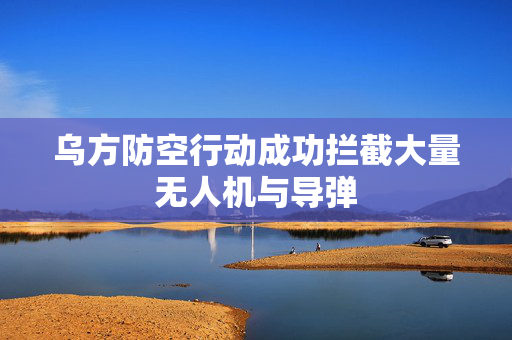 乌方防空行动成功拦截大量无人机与导弹