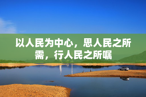 以人民为中心，思人民之所需，行人民之所嘱
