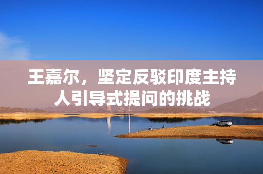 王嘉尔，坚定反驳印度主持人引导式提问的挑战