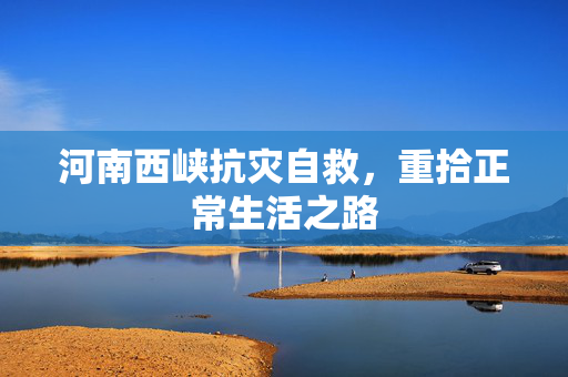 河南西峡抗灾自救，重拾正常生活之路