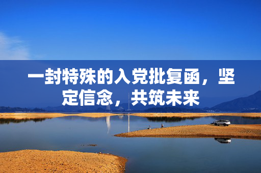 一封特殊的入党批复函，坚定信念，共筑未来