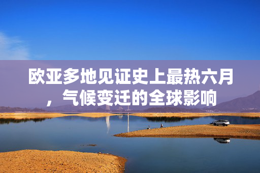 欧亚多地见证史上最热六月，气候变迁的全球影响