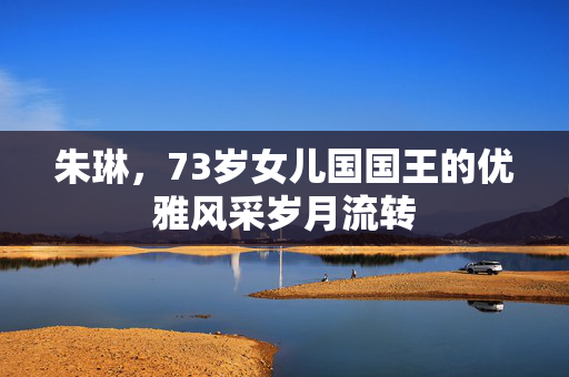 朱琳，73岁女儿国国王的优雅风采岁月流转