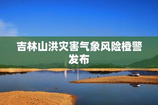 吉林山洪灾害气象风险橙警发布