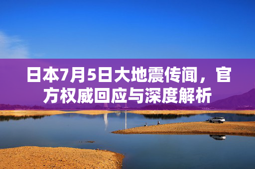 日本7月5日大地震传闻，官方权威回应与深度解析