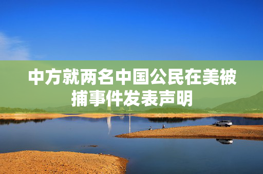 中方就两名中国公民在美被捕事件发表声明