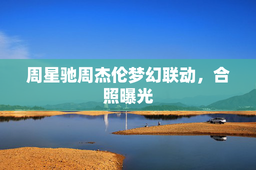 周星驰周杰伦梦幻联动，合照曝光